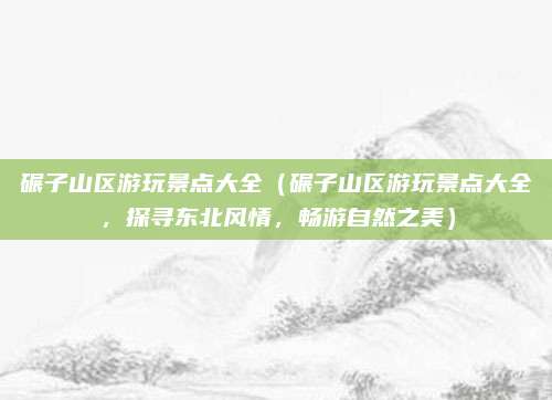 碾子山区游玩景点大全（碾子山区游玩景点大全，探寻东北风情，畅游自然之美）