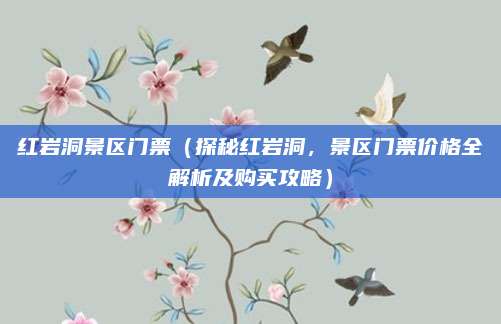 红岩洞景区门票（探秘红岩洞，景区门票价格全解析及购买攻略）