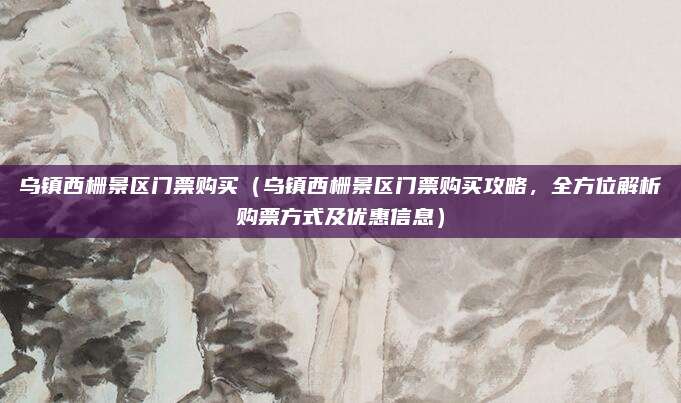 乌镇西栅景区门票购买（乌镇西栅景区门票购买攻略，全方位解析购票方式及优惠信息）