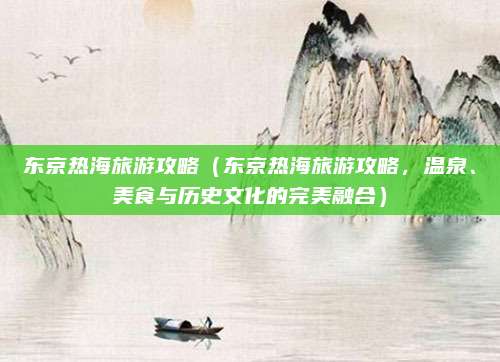 东京热海旅游攻略（东京热海旅游攻略，温泉、美食与历史文化的完美融合）