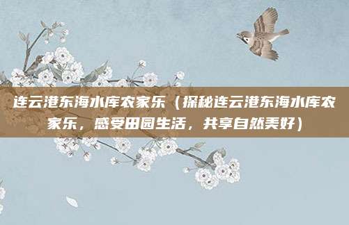 连云港东海水库农家乐(探秘连云港东海水库农家乐,感受田园生活,共享自然美好)