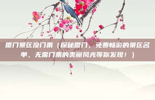 厦门景区没门票（探秘厦门，免费畅游的景区名单，无需门票的美丽风光等你发现！）