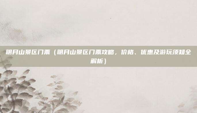 明月山景区门票（明月山景区门票攻略，价格、优惠及游玩须知全解析）