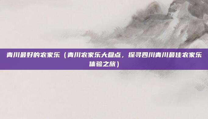 青川最好的农家乐（青川农家乐大盘点，探寻四川青川最佳农家乐体验之旅）