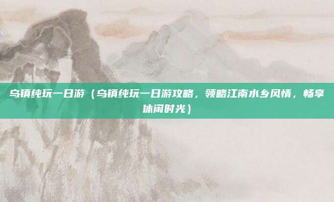 乌镇纯玩一日游（乌镇纯玩一日游攻略，领略江南水乡风情，畅享休闲时光）