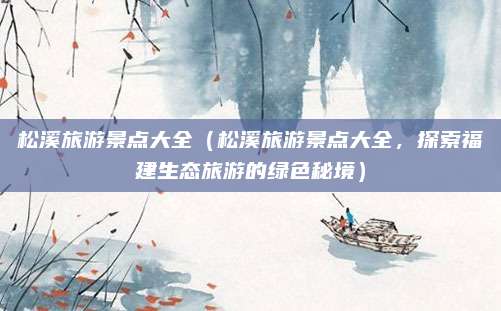 松溪旅游景点大全（松溪旅游景点大全，探索福建生态旅游的绿色秘境）