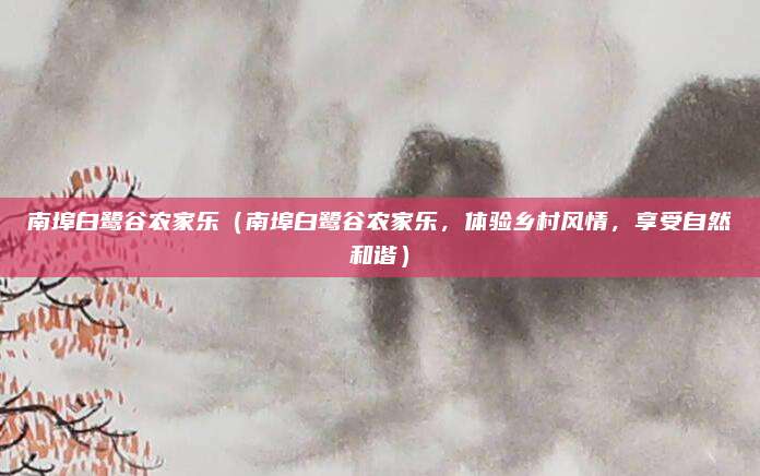 南埠白鹭谷农家乐（南埠白鹭谷农家乐，体验乡村风情，享受自然和谐）
