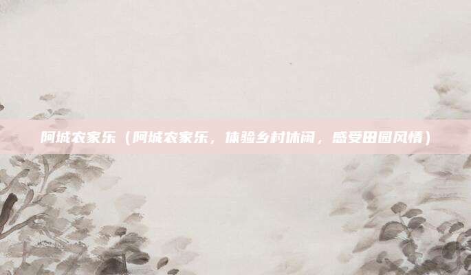 阿城农家乐（阿城农家乐，体验乡村休闲，感受田园风情）