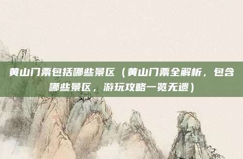黄山门票包括哪些景区（黄山门票全解析，包含哪些景区，游玩攻略一览无遗）