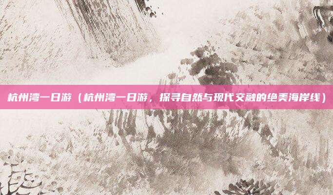 杭州湾一日游（杭州湾一日游，探寻自然与现代交融的绝美海岸线）