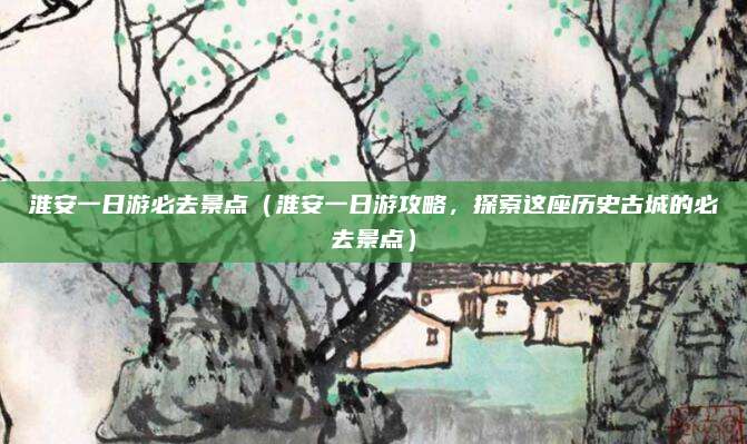 淮安一日游必去景点（淮安一日游攻略，探索这座历史古城的必去景点）