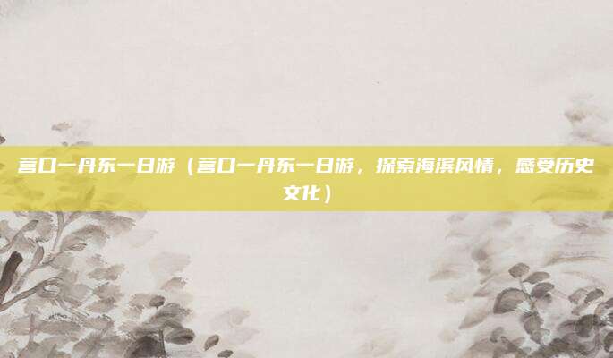 营口一丹东一日游（营口一丹东一日游，探索海滨风情，感受历史文化）