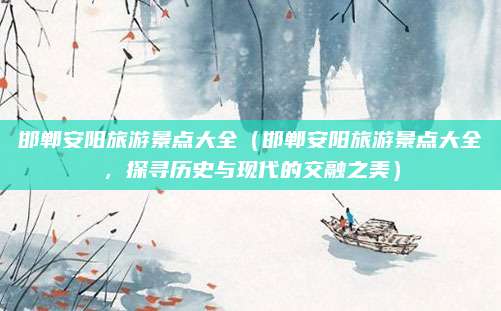 邯郸安阳旅游景点大全(邯郸安阳旅游景点大全,探寻历史与现代的交融之美)