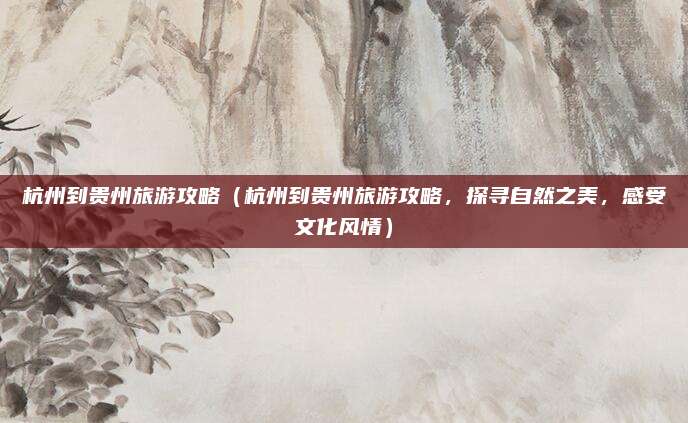 杭州到贵州旅游攻略（杭州到贵州旅游攻略，探寻自然之美，感受文化风情）