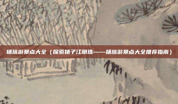 扬旅游景点大全（探索扬子江明珠——扬旅游景点大全推荐指南）