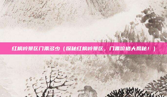 红枫岭景区门票多少（探秘红枫岭景区，门票价格大揭秘！）