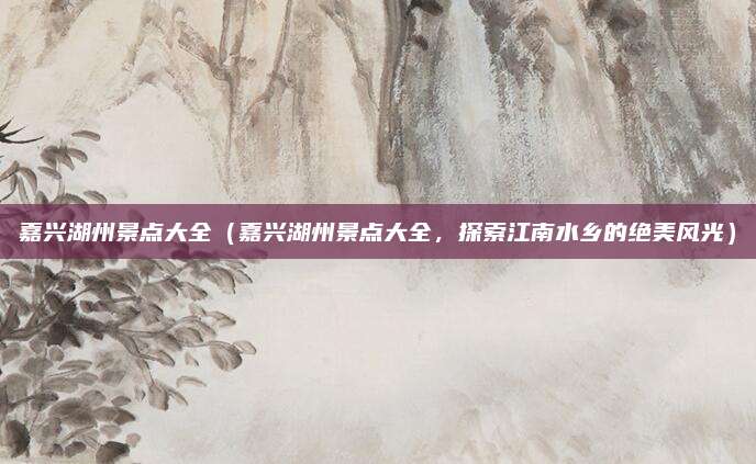 嘉兴湖州景点大全（嘉兴湖州景点大全，探索江南水乡的绝美风光）