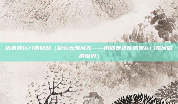 优惠景区门票网站（探索无限风光——带你走进优惠景区门票网站的世界）