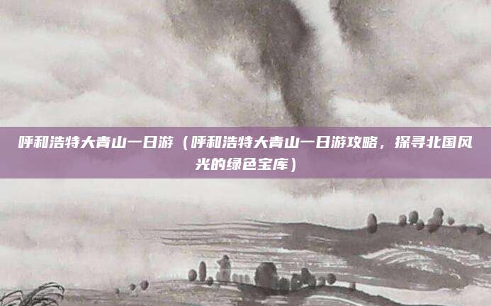 呼和浩特大青山一日游（呼和浩特大青山一日游攻略，探寻北国风光的绿色宝库）