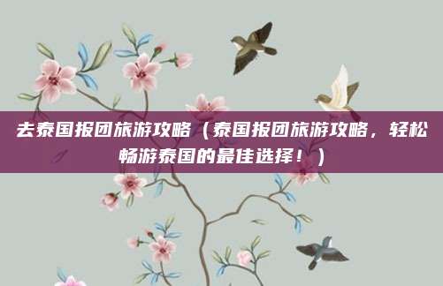 去泰国报团旅游攻略（泰国报团旅游攻略，轻松畅游泰国的最佳选择！）