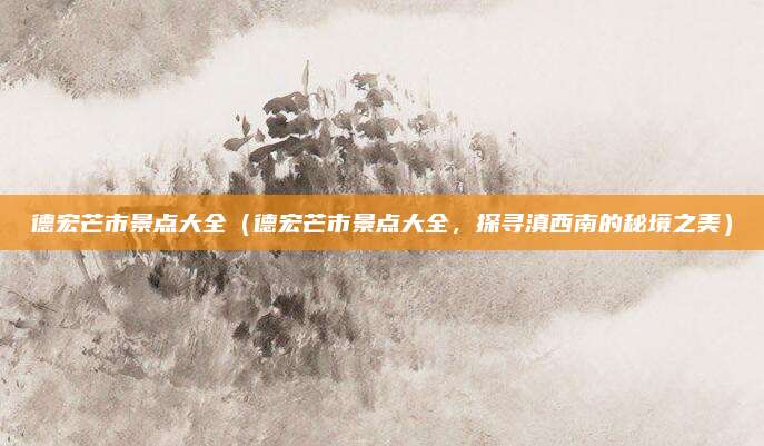 德宏芒市景点大全（德宏芒市景点大全，探寻滇西南的秘境之美）