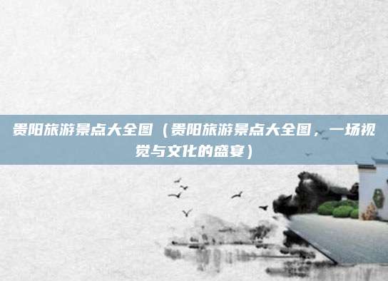 贵阳旅游景点大全图（贵阳旅游景点大全图，一场视觉与文化的盛宴）