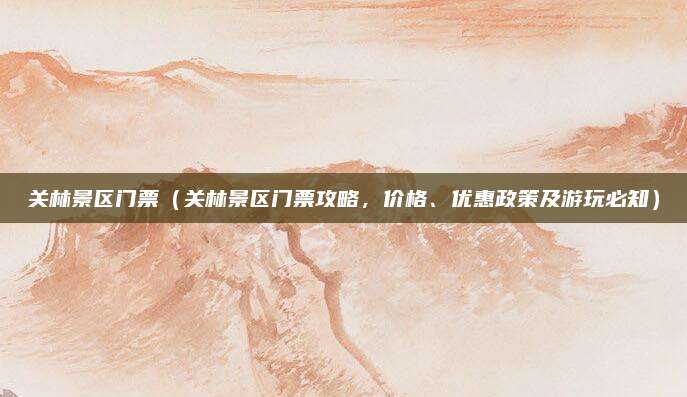 关林景区门票（关林景区门票攻略，价格、优惠政策及游玩必知）