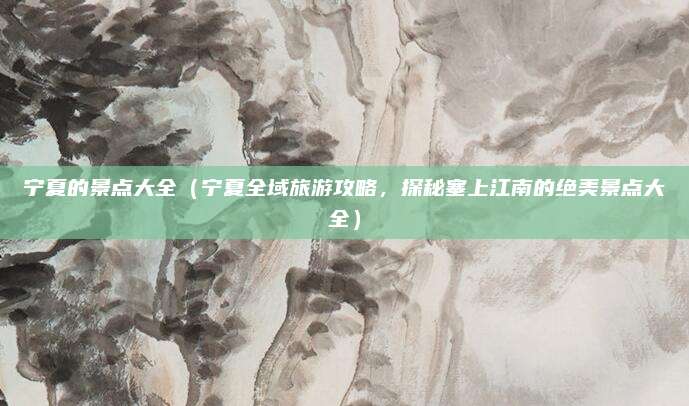宁夏的景点大全（宁夏全域旅游攻略，探秘塞上江南的绝美景点大全）