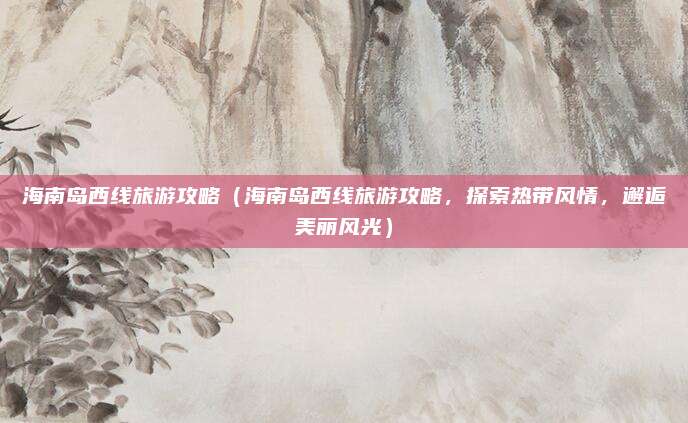海南岛西线旅游攻略（海南岛西线旅游攻略，探索热带风情，邂逅美丽风光）
