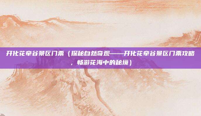 开化花牵谷景区门票（探秘自然奇观——开化花牵谷景区门票攻略，畅游花海中的秘境）