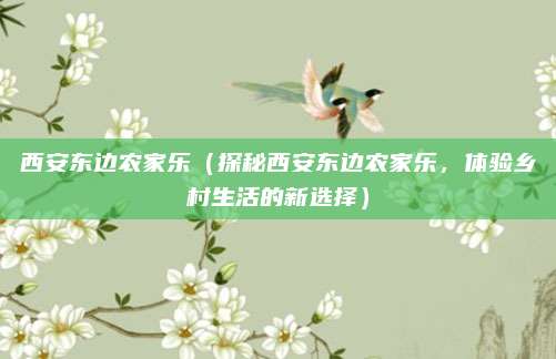西安东边农家乐（探秘西安东边农家乐，体验乡村生活的新选择）