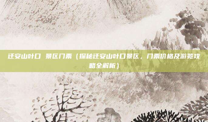 迁安山叶口 景区门票（探秘迁安山叶口景区，门票价格及游览攻略全解析）