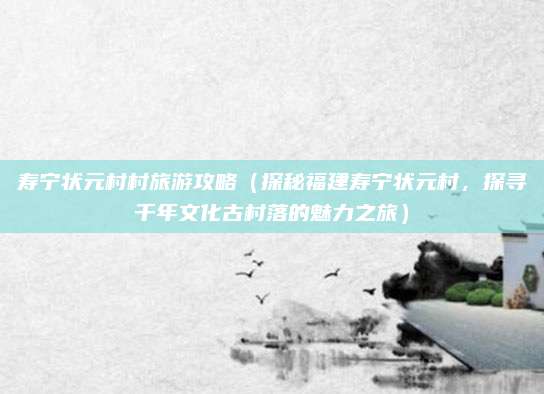 寿宁状元村村旅游攻略（探秘福建寿宁状元村，探寻千年文化古村落的魅力之旅）
