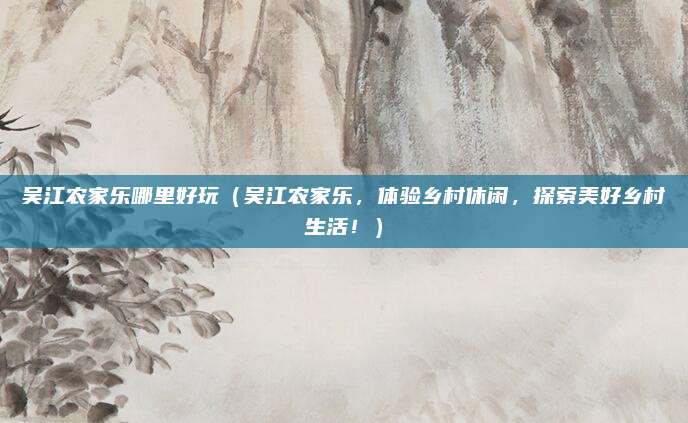 吴江农家乐哪里好玩(吴江农家乐,体验乡村休闲,探索美好乡村生活!)