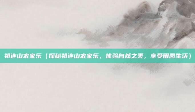 祁连山农家乐（探秘祁连山农家乐，体验自然之美，享受田园生活）