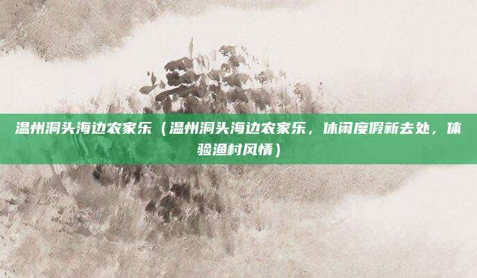 温州洞头海边农家乐（温州洞头海边农家乐，休闲度假新去处，体验渔村风情）