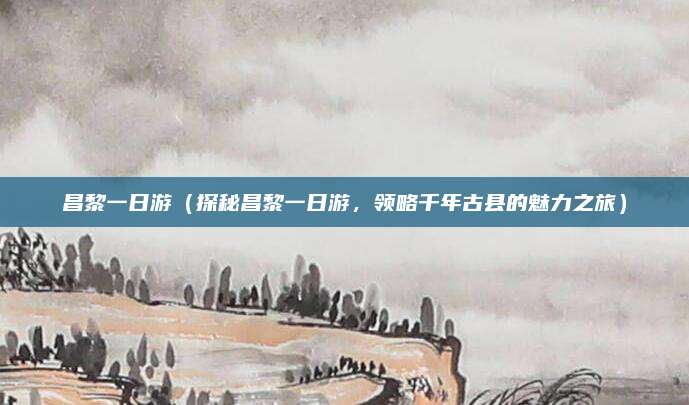 昌黎一日游（探秘昌黎一日游，领略千年古县的魅力之旅）