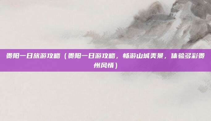 贵阳一日旅游攻略（贵阳一日游攻略，畅游山城美景，体验多彩贵州风情）