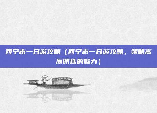 西宁市一日游攻略（西宁市一日游攻略，领略高原明珠的魅力）