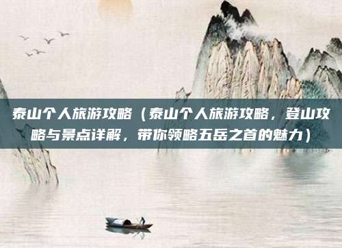 泰山个人旅游攻略（泰山个人旅游攻略，登山攻略与景点详解，带你领略五岳之首的魅力）