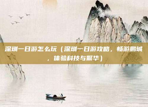 深圳一日游怎么玩（深圳一日游攻略，畅游鹏城，体验科技与繁华）