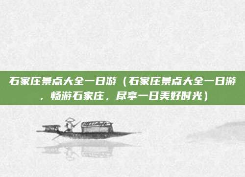 石家庄景点大全一日游（石家庄景点大全一日游，畅游石家庄，尽享一日美好时光）