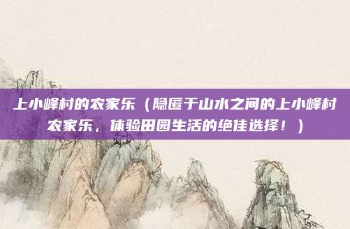 上小峰村的农家乐（隐匿于山水之间的上小峰村农家乐，体验田园生活的绝佳选择！）