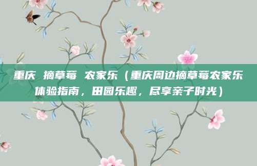 重庆 摘草莓 农家乐（重庆周边摘草莓农家乐体验指南，田园乐趣，尽享亲子时光）