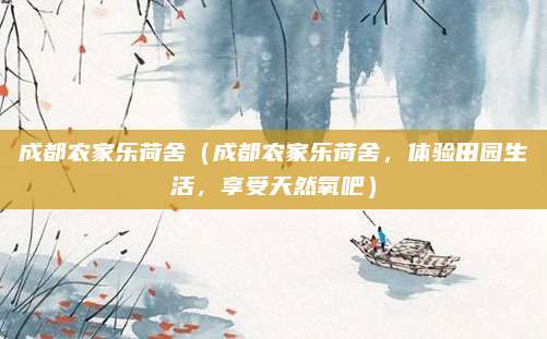 成都农家乐荷舍（成都农家乐荷舍，体验田园生活，享受天然氧吧）