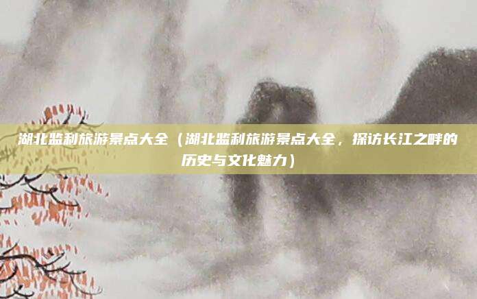 湖北监利旅游景点大全(湖北监利旅游景点大全,探访长江之畔的历史与文化魅力)