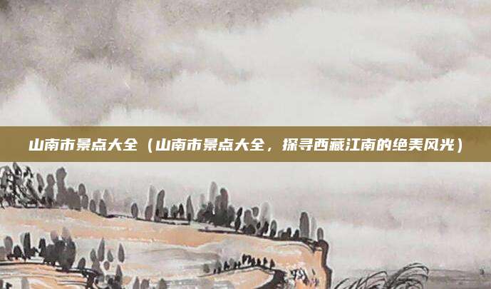 山南市景点大全(山南市景点大全,探寻西藏江南的绝美风光)