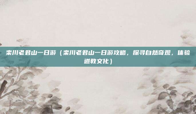 栾川老君山一日游(栾川老君山一日游攻略,探寻自然奇观,体验道教文化)
