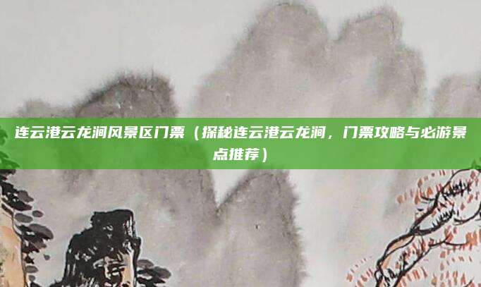 连云港云龙涧风景区门票(探秘连云港云龙涧,门票攻略与必游景点推荐)