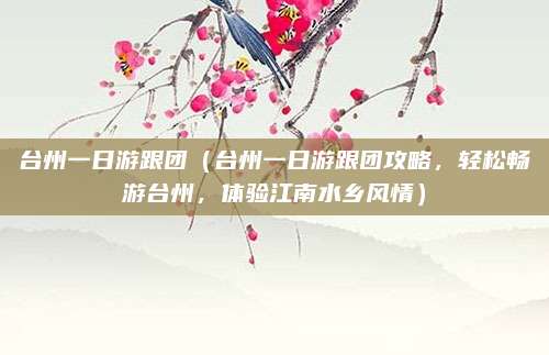 台州一日游跟团(台州一日游跟团攻略,轻松畅游台州,体验江南水乡风情)